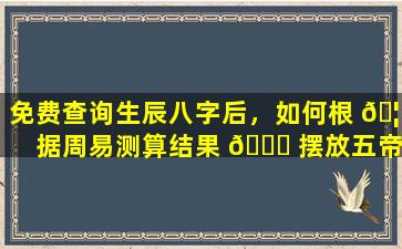 免费查询生辰八字后，如何根 🦈 据周易测算结果 🐞 摆放五帝钱